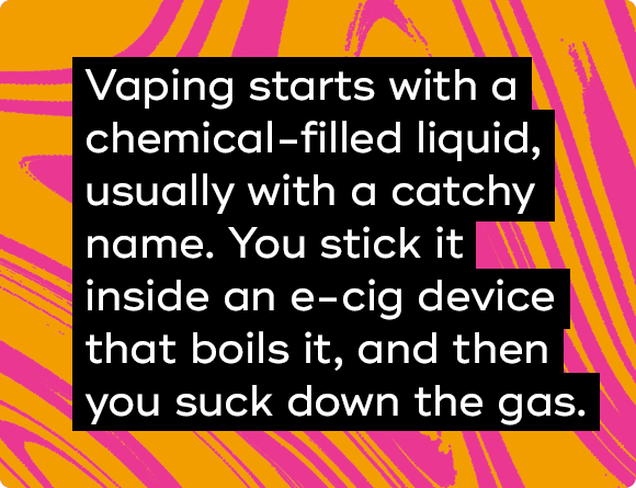Vaping starts with a chemical-filled liquid, usually with a catchy name.
